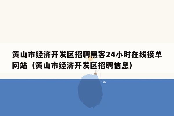 黄山市经济开发区招聘黑客24小时在线接单网站（黄山市经济开发区招聘信息）