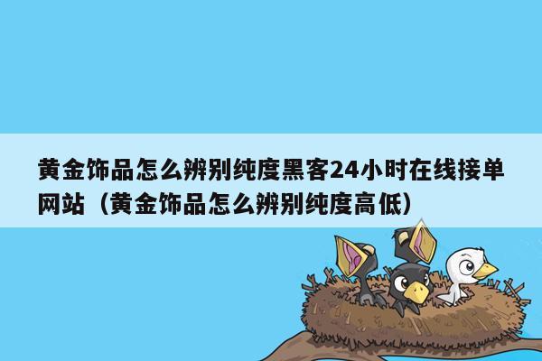 黄金饰品怎么辨别纯度黑客24小时在线接单网站（黄金饰品怎么辨别纯度高低）