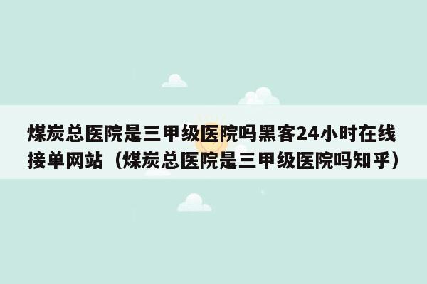 煤炭总医院是三甲级医院吗黑客24小时在线接单网站（煤炭总医院是三甲级医院吗知乎）