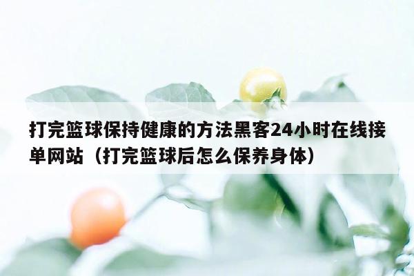 打完篮球保持健康的方法黑客24小时在线接单网站（打完篮球后怎么保养身体）