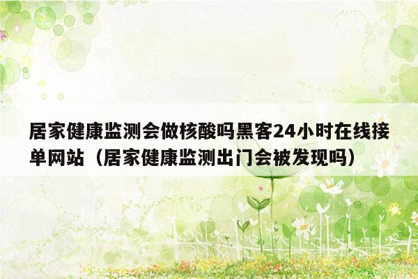 居家健康监测会做核酸吗黑客24小时在线接单网站（居家健康监测出门会被发现吗）