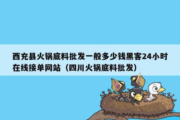 西充县火锅底料批发一般多少钱黑客24小时在线接单网站（四川火锅底料批发）