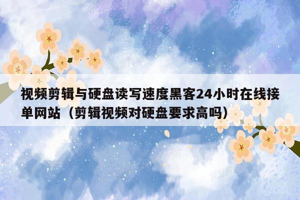 视频剪辑与硬盘读写速度黑客24小时在线接单网站（剪辑视频对硬盘要求高吗）