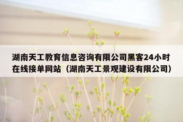 湖南天工教育信息咨询有限公司黑客24小时在线接单网站（湖南天工景观建设有限公司）