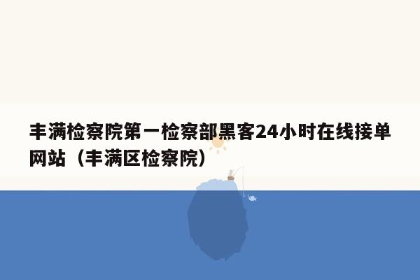 丰满检察院第一检察部黑客24小时在线接单网站（丰满区检察院）