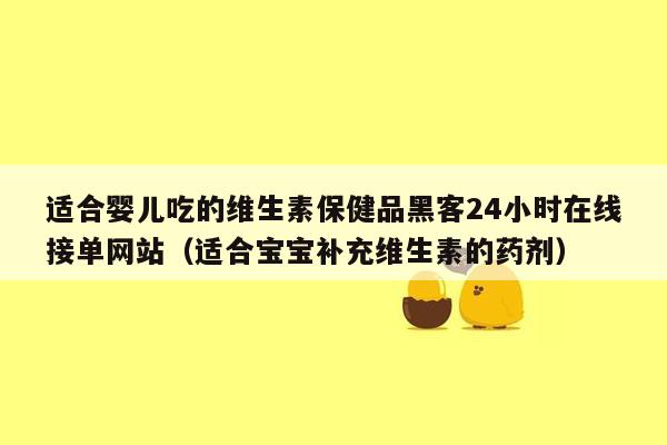 适合婴儿吃的维生素保健品黑客24小时在线接单网站（适合宝宝补充维生素的药剂）