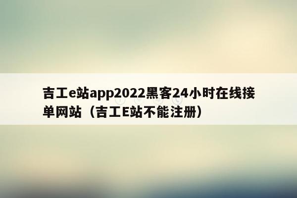 吉工e站app2022黑客24小时在线接单网站（吉工E站不能注册）