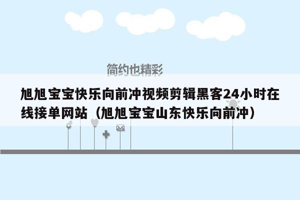 旭旭宝宝快乐向前冲视频剪辑黑客24小时在线接单网站（旭旭宝宝山东快乐向前冲）