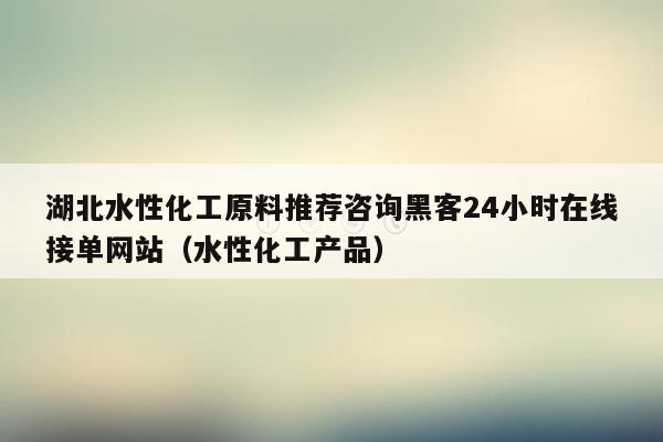 湖北水性化工原料推荐咨询黑客24小时在线接单网站（水性化工产品）