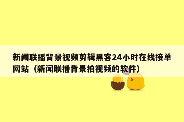 新闻联播背景视频剪辑黑客24小时在线接单网站（新闻联播背景拍视频的软件）