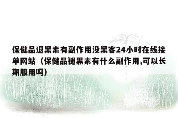 保健品退黑素有副作用没黑客24小时在线接单网站（保健品褪黑素有什么副作用,可以长期服用吗）