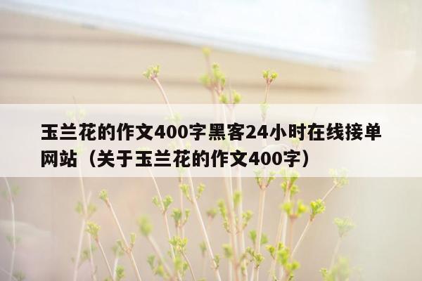 玉兰花的作文400字黑客24小时在线接单网站（关于玉兰花的作文400字）