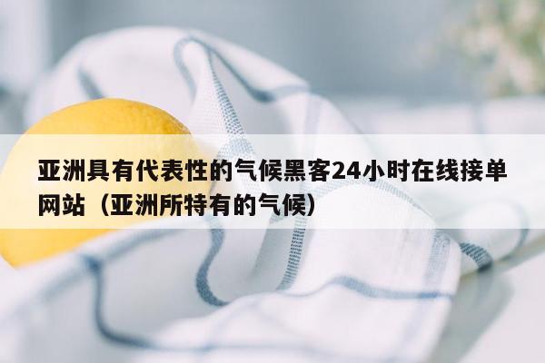 亚洲具有代表性的气候黑客24小时在线接单网站（亚洲所特有的气候）