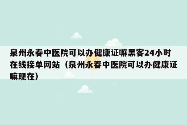 泉州永春中医院可以办健康证嘛黑客24小时在线接单网站（泉州永春中医院可以办健康证嘛现在）