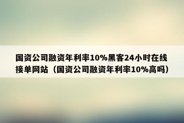 国资公司融资年利率10%黑客24小时在线接单网站（国资公司融资年利率10%高吗）