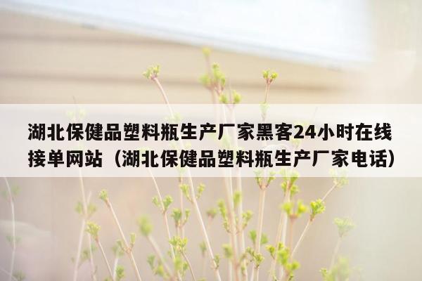 湖北保健品塑料瓶生产厂家黑客24小时在线接单网站（湖北保健品塑料瓶生产厂家电话）