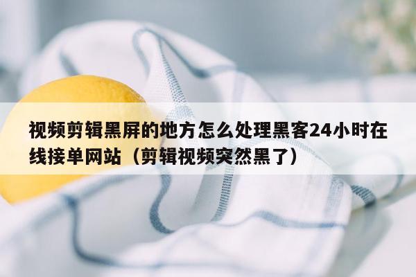 视频剪辑黑屏的地方怎么处理黑客24小时在线接单网站（剪辑视频突然黑了）