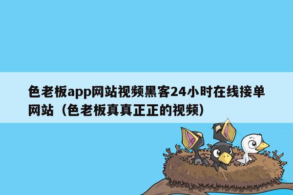 色老板app网站视频黑客24小时在线接单网站（色老板真真正正的视频）