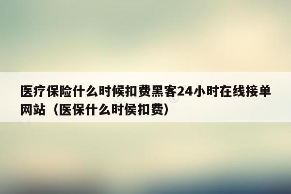 医疗保险什么时候扣费黑客24小时在线接单网站（医保什么时侯扣费）