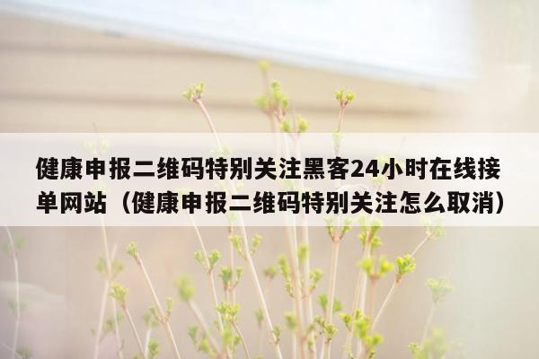 健康申报二维码特别关注黑客24小时在线接单网站（健康申报二维码特别关注怎么取消）