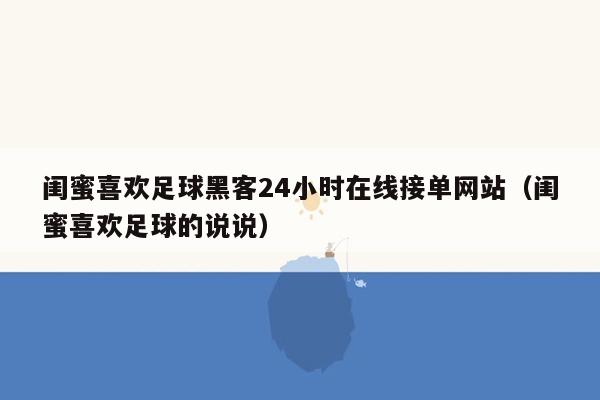 闺蜜喜欢足球黑客24小时在线接单网站（闺蜜喜欢足球的说说）