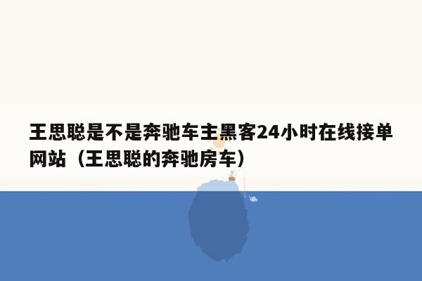 王思聪是不是奔驰车主黑客24小时在线接单网站（王思聪的奔驰房车）