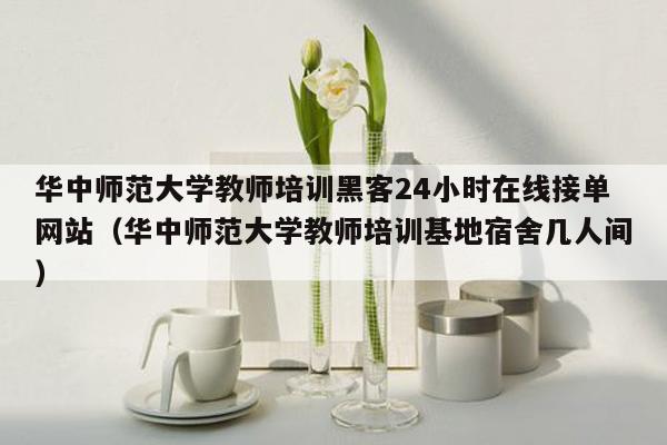 华中师范大学教师培训黑客24小时在线接单网站（华中师范大学教师培训基地宿舍几人间）