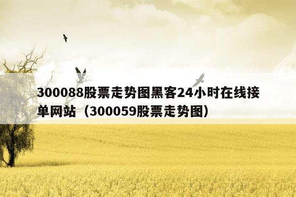 300088股票走势图黑客24小时在线接单网站（300059股票走势图）