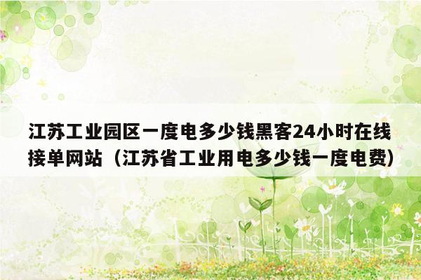 江苏工业园区一度电多少钱黑客24小时在线接单网站（江苏省工业用电多少钱一度电费）