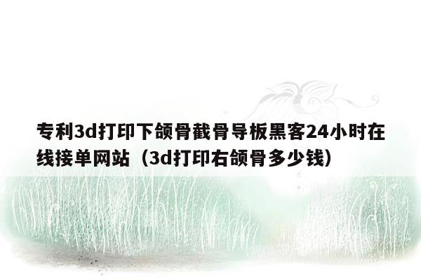 专利3d打印下颌骨截骨导板黑客24小时在线接单网站（3d打印右颌骨多少钱）