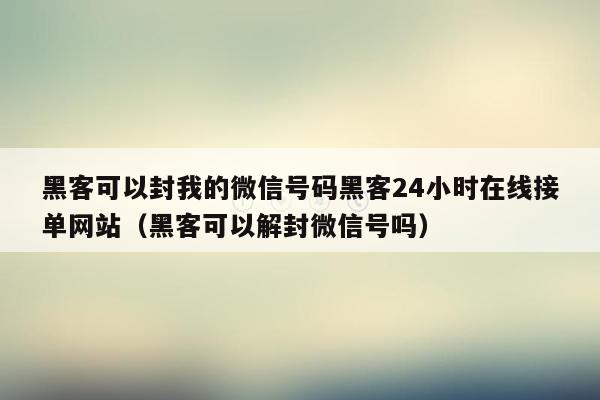 黑客可以封我的微信号码黑客24小时在线接单网站（黑客可以解封微信号吗）