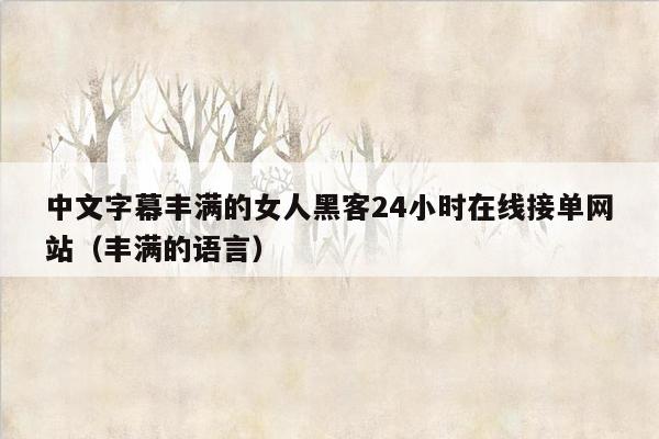 中文字幕丰满的女人黑客24小时在线接单网站（丰满的语言）