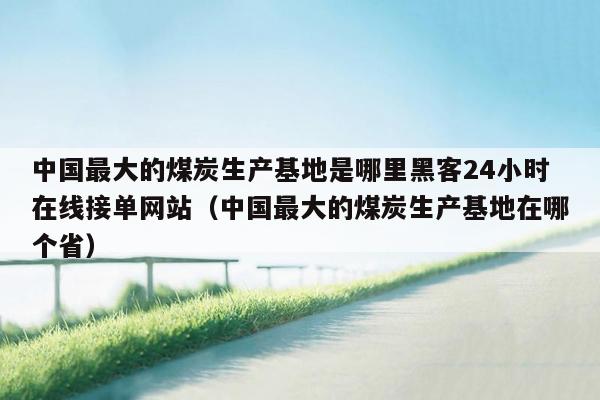 中国最大的煤炭生产基地是哪里黑客24小时在线接单网站（中国最大的煤炭生产基地在哪个省）