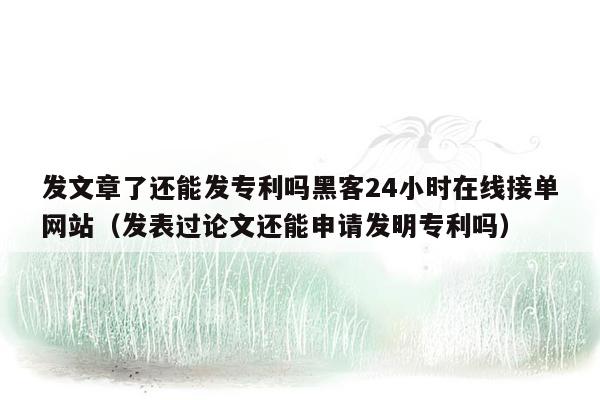 发文章了还能发专利吗黑客24小时在线接单网站（发表过论文还能申请发明专利吗）