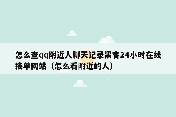 怎么查qq附近人聊天记录黑客24小时在线接单网站（怎么看附近的人）