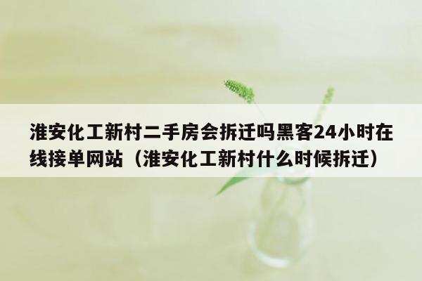 淮安化工新村二手房会拆迁吗黑客24小时在线接单网站（淮安化工新村什么时候拆迁）