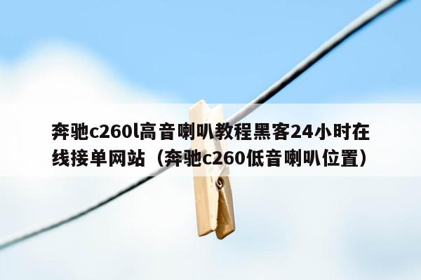 奔驰c260l高音喇叭教程黑客24小时在线接单网站（奔驰c260低音喇叭位置）