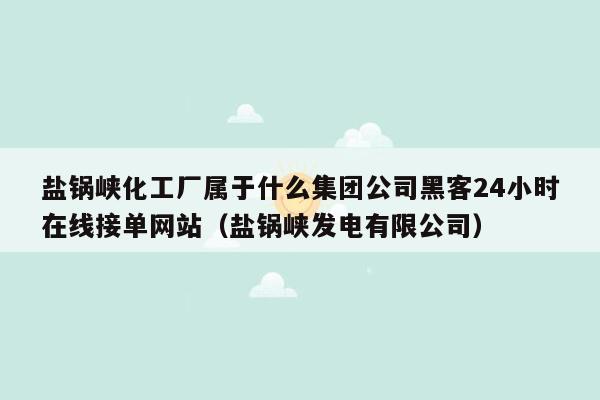 盐锅峡化工厂属于什么集团公司黑客24小时在线接单网站（盐锅峡发电有限公司）