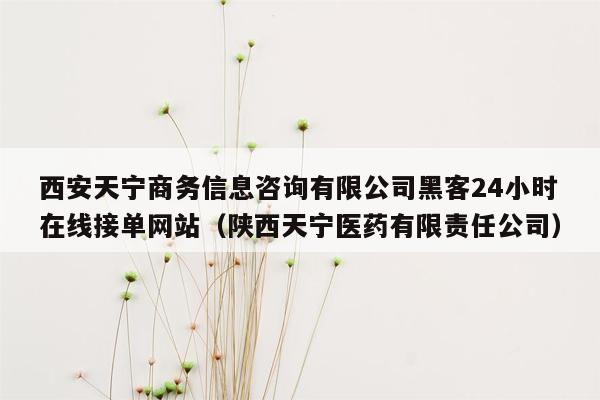 西安天宁商务信息咨询有限公司黑客24小时在线接单网站（陕西天宁医药有限责任公司）