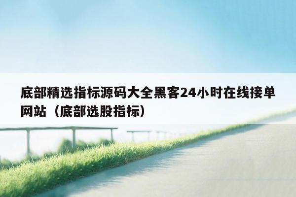 底部精选指标源码大全黑客24小时在线接单网站（底部选股指标）