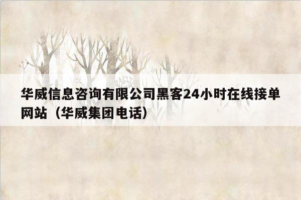 华威信息咨询有限公司黑客24小时在线接单网站（华威集团电话）