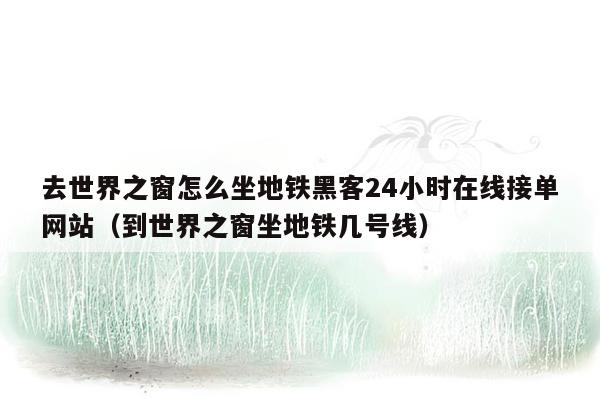 去世界之窗怎么坐地铁黑客24小时在线接单网站（到世界之窗坐地铁几号线）