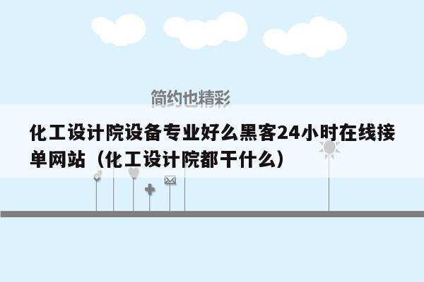 化工设计院设备专业好么黑客24小时在线接单网站（化工设计院都干什么）