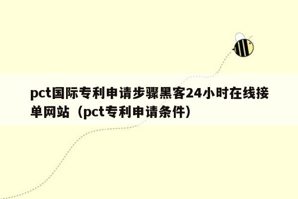 pct国际专利申请步骤黑客24小时在线接单网站（pct专利申请条件）