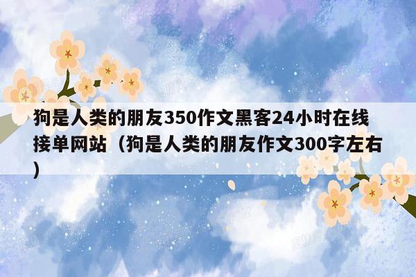 狗是人类的朋友350作文黑客24小时在线接单网站（狗是人类的朋友作文300字左右）