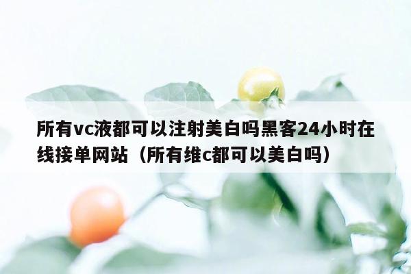 所有vc液都可以注射美白吗黑客24小时在线接单网站（所有维c都可以美白吗）