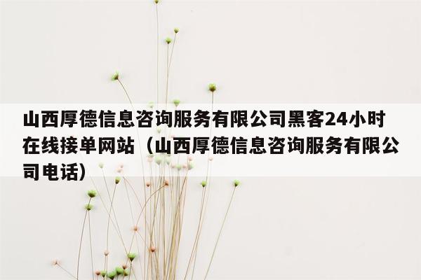 山西厚德信息咨询服务有限公司黑客24小时在线接单网站（山西厚德信息咨询服务有限公司电话）