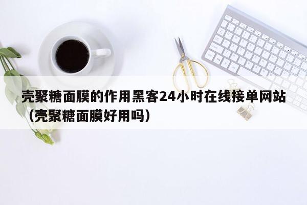 壳聚糖面膜的作用黑客24小时在线接单网站（壳聚糖面膜好用吗）