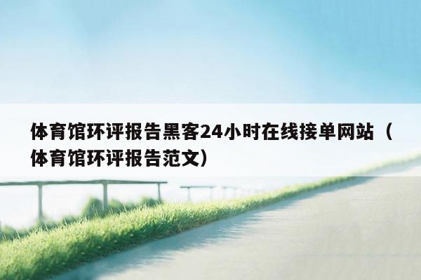 体育馆环评报告黑客24小时在线接单网站（体育馆环评报告范文）