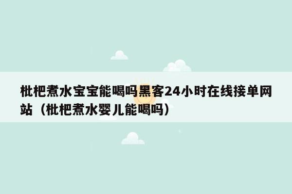 枇杷煮水宝宝能喝吗黑客24小时在线接单网站（枇杷煮水婴儿能喝吗）